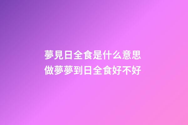 夢見日全食是什么意思 做夢夢到日全食好不好